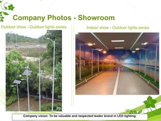 Company Photos - Showroom
Outdoor show - Outdoor lights series Indoor show - Outdoor lights series
Company vision: To be valuable and respected leader brand in LED lighting.
 