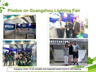 Photos on Guangzhou Lighting Fair
Company vision: To be valuable and respected leader brand in LED lighting.
 