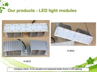 Our products - LED light modules
H-M30
H-M50
Company vision: To be valuable and respected leader brand in LED lighting.
 