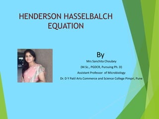 HENDERSON HASSELBALCH
EQUATION
By
Mrs Sanchita Choubey
(M.Sc., PGDCR, Pursuing Ph. D)
Assistant Professor of Microbiology
Dr. D Y Patil Arts Commerce and Science College Pimpri, Pune
 