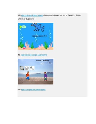 12- ejercicio de Robin Hood (los materiales están en la Sección Taller
Enseñar Jugando)
13- ejercicio de juego submarino
14- ejercicio piedra papel tijera
 