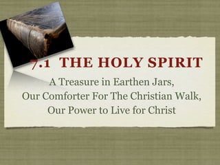 7.1 THE HOLY SPIRIT
     A Treasure in Earthen Jars,
Our Comforter For The Christian Walk,
     Our Power to Live for Christ
 
