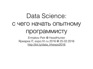 Data Science:
с чего начать опытному
программисту
Ermakov Petr @ HeadHunter
Ярмарка IT, expo.hh.ru 2016 @ 25.02.2016
http://bit.ly/data_hhexpo2016
 