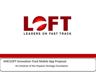 HHF/LOFT Innovation Track Mobile App Proposal
An Initiative of the Hispanic Heritage Foundation
Add logos
 