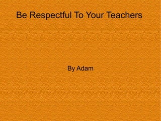 Be Respectful To Your Teachers  By Adam 