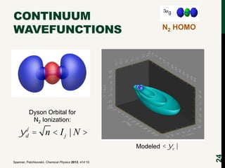 CONTINUUM
WAVEFUNCTIONS

N2 HOMO

Dyson Orbital for
N2 Ionization:

ydj = n < I j | N >
Spanner, Patchkovskii. Chemical Ph...