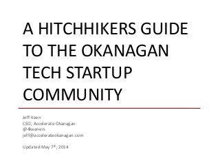 A HITCHHIKERS GUIDE
TO THE OKANAGAN
TECH STARTUP
COMMUNITY
Jeff Keen
CEO, Accelerate Okanagan
@4keeners
jeff@accelerateokanagan.com
Updated May 7th, 2014
 