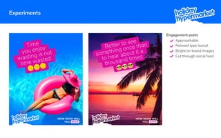 HOW MUCH WILL
YOU SAVE ?
Time
you enjoy
wasting is not
time wasted
HOW MUCH WILL
YOU SAVE ?
Better to see
something once than
to hear about it a
thousand times
Engagement posts
Approachable
Relaxed type layout
Bright on brand images
Cut through social feed
Experiments
 