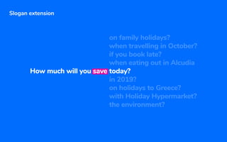 Slogan extension
How much will you save today?
in 2019?
on holidays to Greece?
with Holiday Hypermarket?
the environment?
on family holidays?
when travelling in October?
if you book late?
when eating out in Alcudia
 