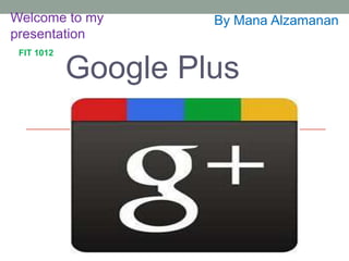 Welcome to my        By Mana Alzamanan
presentation
 FIT 1012

            Google Plus
 