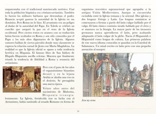 emparentaba con el tradicional matriarcado tartésico. Casi           organismo teocrático supranacional que agrupaba a la
toda la población hispánica era cristiano-arrianista. También        antigua Unión Mediterránea. Aunque se encontraba
lo fueron los militares bárbaros que detentaban el poder.            escindida entre la Iglesia romana y la oriental. Dos iglesias y
Bizancio aceptó gustosa la autoridad de la Iglesia en sus            dos lenguas: Griego y Latín. Las lenguas románicas se
dominios. Pero Roma no lo hizo. El arranismo era un peligro          comenzaron a formar a partir del latín vulgar hablado por el
al dudar de la autoridad del Papa. En Toledo se celebró un           vulgo. El latín clásico continúo siendo hablado por el clero y
concilio que aseguró la paz en el seno de la Iglesia                 se mantuvo en la liturgia. La mayor parte de los invasores
occidental. Pero ciertos textos en arameo con su traducción          germanos nunca aprendieron el latín, pero acabando
latina fueron ocultados en Roma y son sólo conocidos por el          adoptando el latín vulgar de la plebe. Nacía el Hispannish o
Papa y los más altos dignatarios de la Iglesia. Algunos              Hispanniol como lengua de cultura. Las primeras palabras
rumores hablan de ciertos párrafos donde muy claramente se           de este nuevo idioma conocidas se guardan en la Catedral de
expresa la relación carnal de Jesús con María Magdalena. La          Salamanca. Un misal escrito en latin pero con una pequeña
realidad es que la Iglesia oficial se opuso a toda tendencia         anotación al margen:
herética en Hispania. El famoso libro de San Isidoro de
Hispalis Hispannia ancilla eclesiae. Muestra que finalmente
triunfo la tendencia de fidelidad a Roma y renuncia del
arrianismo.
                                 Pero con el paso de los años
                                 el expansionismo bizantino
                                 decayó y en la lejana
                                 Arabia se alzaba una voz en
                                 el desierto. Se presagiaba
                                 una nueva época.
                                  Veinte años antes del
                                  nacimiento de Mahoma,
                                 Hispania resurgía
lentamente. La Iglesia, fortalecida tras su lucha con el
                                                                     Arsa my arma
Arrianismo, había sustituido al senado Romano en forma de


                                                                24
 