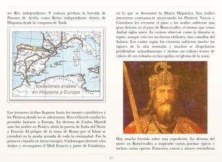 ser Rey independiente. Y todavía perdura la leyenda de                  en lo que se denominó la Marca Hispánica. Los árabes
Patones de Arriba como Reino independiente dentro de                    intentaron contraatacar atravesando los Pirineos. Vascos y
Hispania desde la conquista de Tarik.                                   Cántabros les cerraron el paso y los árabes sufrieron una
                                                                        gran derrota en el paso de Roncesvalles, el mismo que cruzo
                                                                        Aníbal siglos antes. Es curioso observar como la historia se
                                                                        repite, aunque esta vez no fueron elefantes, sino camellos del
                                                                        Sahara. Los cuales según los cronistas sufrieron mucho los
                                                                        rigores de la alta montaña y muchos se despeñaron
                                                                        perdiéndose avituallamiento e incluso un valioso tesoro de
                                                                        cálices de oro robados en las rapiñas en iglesias de la zona.




Los invasores árabes llegaron hasta los montes cantábricos y
los Pirineos donde no se adentraron. Pero el litoral catalán les
permitió lanzarse a Europa. La derrota de Carlos Martell
ante los árabes en Poitiers abrió la puerta de Italia del Norte
y Francia. El peligro de la toma de Roma por el Islam se
cristalizó en la ayuda armada de toda la cristiandad. Fue la
                                                                        Hay mucha leyenda sobre esta expedición. La derrota del
primera cruzada en tierra europea. Carlomagno derrotó a los
                                                                        moro en Roncesvalles a inspirado varios poemas épicos e
árabes y reconquisto el Midi Francés y parte de Catalunya,
                                                                        incluso varias operas. Franceses, vascos y astures reivindican

                                                                   27
 
