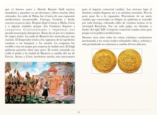 que el famoso santo y filósofo Ramón Llull naciera                      para el imperio comercial catalán). Los terrenos bajo el
musulmán y guardase en sus doctrinas y libros muchas ideas              dominio catalán llegaron así a su máxima extensión. Pero la
orientales. La caída de Palma fue el inicio de una expansión            peste puso fin a la expansión. Proveniente de un navío
mediterránea incontestable. Córcega, Cerdeña y Sicilia                  catalán que comerciaba en Chipre, la epidemia se extendió
cayeron en pocos años. Después llegó el turno a Malta, Creta            por toda Europa, cobrando miles de víctimas incluso en la
y a algunas ciudades griegas. Los Catalanes llegaron a                  metrópoli Barçelona. Fue un rudo golpe, no obstante, a
conquistar Constantinopla e implantar una                               finales del siglo XIV el imperio comercial catalán tenía peso
pseudo-monarquía almogarave (llama da así por ser catalanes             propio en la política mediterránea.
de origen árabe). La caída de Bizancio fue motivada por una             Durante estos años todos los reinos cristianos continuaron
traición. El Emperador invitó a los capitanes de la expedición          presionando a los reinos árabes robándoles villas y señorías y
catalana a un banquete y los asesinó. La venganza fue                   solo permitiendo su existencia a cambio del oro africano.
terrible y tras un ataque por sorpresa la ciudad cayó. El frágil
gobierno posterior duró muy poco. El recién coronado rey
cedió el poder y la ciudad de Bizancio a cambio del sur de
Grecia, Atenas y Creta (territorios mucho más interesantes




                                                                   36
 