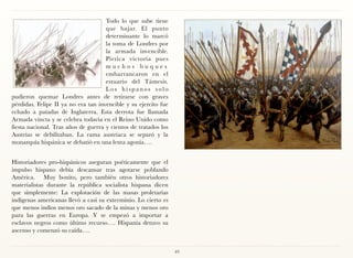 Todo lo que sube tiene
                                     que bajar. El punto
                                     determinante lo marcó
                                     la toma de Londres por
                                     la armada invencible.
                                     Pírrica victoria pues
                                     muchos buques
                                     embarrancaron en el
                                     estuario del Támesis.
                                     Los hispanos solo
pudieron quemar Londres antes de retirarse con graves
pérdidas. Felipe II ya no era tan invencible y su ejercito fue
echado a patadas de Inglaterra. Esta derrota fue llamada
Armada vincta y se celebra todavía en el Reino Unido como
fiesta nacional. Tras años de guerra y cientos de tratados los
Austrias se debilitaban. La rama austriaca se separó y la
monarquía hispánica se debatió en una lenta agonía….


Historiadores pro-hispánicos aseguran poéticamente que el
impulso hispano debía descansar tras agotarse poblando
América. Muy bonito, pero también otros historiadores
materialistas durante la república socialista hispana dicen
que simplemente: La explotación de las masas proletarias
indígenas americanas llevó a casi su exterminio. Lo cierto es
que menos indios menos oro sacado de la minas y menos oro
para las guerras en Europa. Y se empezó a importar a
esclavos negros como último recurso…. Hispania detuvo su
ascenso y comenzó su caída….


                                                                 49
 
