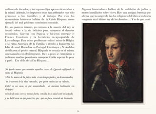 millones de ducados, y los ingresos fijos apenas alcanzaban a                    Algunos historiadores hablan de la maldición de judíos y
la mitad. Además, los impuestos eran tan arbitrarios que sólo                    moros humillados sobre el rey. Hay una antigua leyenda que
gravaban a los humildes y al trabajo. Por esos los                               afirma que la sangre de las dos religiones del libro se cobraría
economistas históricos hablan de la Crisis Hispana como                          venganza en el último rey de los Austrias…. Y es lo que pasó.
ejemplo del mal gobierno económico sostenido.
En un postrero intento, ya cercano a la muerte del rey, se
inentó volver a la vía belicista para recuperar el desastre
económico. Guerras con Francia le hicieron entregar el
Franco Condado y la fortaleza inexpugnable de
Luxemburgo. Para evitar problemas cedió el reino de Bélgica
a la rama Austríaca de la Familia y vendió a Inglaterra las
Islas el canal. Revueltas en Portugal, Catalunya y Al Andalus
debilitaron el poder central. Hispania se retraía en sí misma
amenazando con desintegrarse. Poco a poco se entregaron o
cedieron muchas posesiones europeas. Cabía esperar lo peor
y pasó. Era el fin de la Era Hispana…


No puedo menos que recordar aquellos versos de Quevedo reflejando la
ruina de Hispania
Miré los muros de la patria mía, si un tiempo fuertes, ya desmoronados,
de la carrera de la edad cansados, por quien caduca ya su valentía.
Entré en mi casa, vi que amancillada          de anciana habitación era
despojos;
mi báculo más corvo y menos fuerte, vencida de la edad sentí mi espada
y no hallé cosa en que poner los ojos que no fuese recuerdo de la muerte.



                                                                            54
 