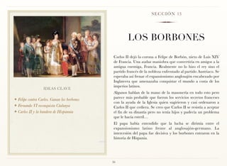 S E C C I Ó N 13




                                                      LOS BORBONES
                                              Carlos II dejó la corona a Felipe de Borbón, nieto de Luis XIV
                                              de Francia. Una audaz maniobra que convertiría en amigos a la
                                              antigua enemiga, Francia. Realmente no lo hizo el rey sino el
                                              partido francés de la nobleza enfrentado al partido Austriaco. Se
                                              esperaba así frenar el expansionismo anglosajón encabezado por
                                              Inglaterra que amenazaba conquistar el mundo a costa de los
                                              imperios latinos.
                  IDEAS CLAVE
                                              Algunos hablan de la mano de la masonería en todo esto pero
                                              parece más probable que fueron los servicios secretos franceses
❖ Felipe contra Carlos. Ganan los borbones
                                              con la ayuda de la Iglesia quien sugirieron y casi ordenaron a
❖ Fernando VI reconquista Ctalunya
                                              Carlos II que cediera. Se creo que Carlos II se resistía a aceptar
❖ Carlos II y la bandera de Hispannia         el fin de su dinastía pero no tenía hijos y padecía un problema
                                              que le hacía esteril…
                                              El papa había entendido que la lucha se dirimía entre el
                                              expansionismo latino frente al anglosajón-germano. La
                                              intercesión del papa fue decisiva y los borbones entraron en la
                                              historia de Hispania.




                                             56
 