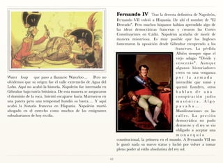 Fernando IV            Tras la derrota definitiva de Napoleón,
                                                                     Fernando VII volvió a Hispania. De ahí el nombre de "El
                                                                     Deseado". Pero muchos hispanos habían aprendido algo de
                                                                     las ideas democráticas francesas y crearon las Cortes
                                                                     Constituyentes en Cádiz. Napoleón acababa de morir de
                                                                     manera misteriosa. Es muy posible que los Ingleses
                                                                     fomentaron la oposición desde Gibraltar recuperado a los
                                                                                                            franceses. La pérfida
                                                                                                            Albión siempre sigue el
                                                                                                            viejo adagio "Divide y
                                                                                                            vencerás". Aunque
                                                                                                            algunos historiadores
                                                                                                            creen en una venganza
Water loup       que paso a llamarse Waterloo…        Pero no                                               por la armada
olvidemos que su origen fue el valle extremeño de Agua del                                                  invencible que tomó y
Lobo. Aquí no acabó la historia. Napoleón fue internado en                                                  quemó Londres, otros
Gibraltar bajo tutela británica. De esta manera se aseguraron                                               hablan de una
el dominio de la roca. Intentó escaparse hacia Marruecos en                                                 conspiración judio
una patera pero una tempestad hundió su barca…. Y aquí                                                      masónica. Algo
acabó la historia francesa en Hispania. Napoleón murió                                                      pasaba….
ahogado en el estrecho como muchos de los emigrantes                                                        Manifestaciones en las
subsaharianos de hoy en día.                                                                                calles. La presión
                                                                                                            democrática no pudo
                                                                                                            detenerse y el rey se vio
                                                                                                            obligado a aceptar una
                                                                                                            monarquía
                                                                     constitucional, la primera en el mundo. A Fernando VII no
                                                                     le gustó nada su nuevo status y luchó por volver a tomar
                                                                     pleno poder al estilo absolutista del rey sol.

                                                                63
 