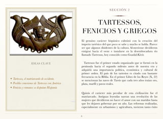 SECCIÓN 2



                                                         TARTESSOS,
                                                     FENICIOS Y G RIEGOS
                                                 El genuino carácter hispánico culminó con la creación del
                                                 imperio tartésico del que poco se sabe y mucho se habla. Parece
                                                 ser que algunos disidentes de la cultura Al-meriense decidieron
                                                 emigrar hacia el oeste e instalarse en la desembocadura río
                                                 llamado Tartessus, hoy conocido como Guadal-Kivir.


                  IDEAS CLAVE                      Tartessos fue el primer estado organizado que se formó en la
                                                 península hacia el segundo milenio antes de nuestra era y
                                                 adquirió una importancia política, económica y cultural de
                                                 primer orden. El país de los tartesios es citado con bastante
                                                 frecuencia en la Biblia. En el primer Libro de los Reyes (X, 22)
❖ Tartessos, el matriarcardo de occidente.       se mencionan las naves de Tarsis que cada tres años traían oro,
❖ Posibles conexiones de Tartessos con América   plata, marfil y pavos reales.
❖ Fenicios y romanos se disputan Hispania

                                                 Quizás el carácter más peculiar de esta civilización fue el
                                                 matriarcado. Antiguas leyendas narran una revolución de las
                                                 mujeres que decidieron no hacer el amor con sus maridos hasta
                                                 que les dejasen gobernar por un año. Las reformas realizadas,
                                                 especialmente en urbanismo y agricultura, tuvieron tanto éxito


                                                 6
 