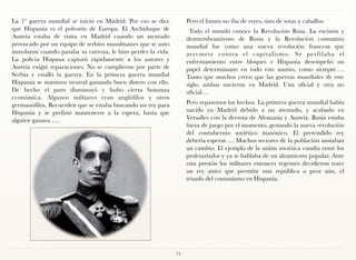 La 1ª guerra mundial se inició en Madrid. Por eso se dice          Pero el futuro no iba de reyes, sino de sotas y caballos.
que Hispania es el polvorín de Europa. El Archiduque de             Todo el mundo conoce la Revolución Rusa. La escisión y
Austria estaba de visita en Madrid cuando un atentado              desmembramiento de Rusia y la Revolución comunista
provocado por un equipo de serbios musulmanes que se auto          mundial fue como una nueva revolución francesa que
inmolaron cuando pasaba su carroza, le hizo perder la vida.        a r re m e t e c o n t r a e l c a p i t a l i s m o. S e p e r f i l a b a e l
La policía Hispana capturó rápidamente a los autores y             enfrentamiento entre bloques e Hispania desempeñó un
Austria exigió reparaciones. No se cumplieron por parte de         papel determinante en todo este asunto, como siempre….
Serbia y estalló la guerra. En la primera guerra mundial           Tanto que muchos creen que las guerras mundiales de este
Hispania se mantuvo neutral ganando buen dinero con ello.          siglo, ambas nacieron en Madrid. Una oficial y otra no
De hecho el paro disminuyó y hubo cierta bonanza                   oficial…
económica. Algunos militares eran anglófilos y otros
germanófilos. Recuerden que se estaba buscando un rey para         Pero repasemos los hechos. La primera guerra mundial había
Hispania y se prefirió mantenerse a la espera, hasta que           nacido en Madrid debido a un atentado, y acabado en
alguien ganara…..                                                  Versalles con la derrota de Alemania y Austria. Rusia estaba
                                                                   fuera de juego por el momento, gestando la nueva revolución
                                                                   del contubernio soviético masónico. El pretendido rey
                                                                   debería esperar…. Muchos sectores de la población ansiaban
                                                                   un cambio. El ejemplo de la unión soviética cundía entre los
                                                                   proletariados y ya se hablaba de un alzamiento popular. Ante
                                                                   esta presión los militares entonces regentes decidieron traer
                                                                   un rey antes que permitir una república o peor aún, el
                                                                   triunfo del comunismo en Hispania.




                                                              74
 