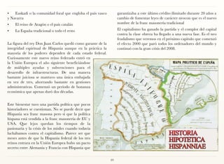 •	 Euskadi o la comunidad foral que engloba el país vasco         garantizaba a este último crédito ilimitado durante 20 años a
y Navarra                                                         cambio de fomentar leyes de carácter neocon que es el nuevo
•	   El reino de Aragón o el país catalán                         nombre de la franc masonería tradicional

•	   La España tradicional o todo el resto                        El capitalismo ha ganado la partida y el complot del capital
                                                                  contra la clase obrera ha llegado a una nueva fase. Es el neo
                                                                  feudalismo que veremos en el próximo capitulo que comenzó
La figura del rey Don Juan Carlos quedó como garante de la        el efecto 2000 que paró todos los ordenadores del mundo y
integridad espiritual de Hispania aunque en la práctica la        continuó con la gran crisis del 2008.
mayoría de los poderes dependen de cada estado federal.
Curiosamente este nuevo reino federado entró en
la Unión Europea el año siguiente beneficiándose
de múltiples ayudas y subvenciones para el
desarrollo de infraestructuras. De una manera
bastante juiciosa se mantuvo una única embajada
en vez de tres, ahorrando bastante en gestiones
administrativas. Comenzó un periodo de bonanza
económica que apenas duró dos décadas.


Este bienestar tuvo una partida política que pocos
historiadores se cuestionan. No se puede decir que
Hispania sea franc masona pero si que la política
hispana está vendida a la franc masonería de EU y
USA. Que lejos quedan los tiempos de la
pasionaria y la crisis de los misiles cuando todavía
luchábamos contra el capitalismo. Parece ser que
meses antes de que la Hispania federal de los tres
reinos entrara en la Unión Europea hubo un pacto
secreto entre Alemania y Francia con Hispania que


                                                             89
 