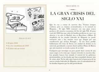 S E C C I Ó N 25



                                         LA GRAN CRISIS DEL
                                             SIGLO XXI
                                     Que les voy a contar de nuestros días. Vivimos tiempos
                                     confusos, pero ya estamos acostumbrados, es lo normal en
                                     Hispania… El siglo XXI comenzó con una gran resaca
                                     producto del atracón consumista del fin del siglo XX. El gran
                                     crack del 2008 hizo que miles de familias perdieran su casa y sus
                                     ahorros, y no solo en Madrid, sino en Barcelona y Bilbao. El
                                     despilfarro de los estados federales de Hispania no puede
                  IDEAS CLAVE
                                     sostenerse más y hay muchas voces que abogan por una
                                     reunificación que incluya Portugal…. Si esto fuera posible
❖ El efecto 2000                     hablaríamos del reino de Iberia con unidad de destino en lo
❖ La crisis inmobiliaria del 2008    universal, parodiando a nuestro ilustre político Primo de Rivera
❖ El futuro más que incierto         que aún mantiene su escaño a pesar de su edad.
                                     Cualquiera que investigue un poco puede darse cuenta de una
                                     mano negra en la crisis que estamos viviendo en nuestros días.
                                     Los grandes bancos han tomado el control de los gobiernos
                                     presionándolos con las deudas que han acumulado durante más
                                     de veinte años. No ha sido solo el precio de la burocracia de los
                                     nuevos estados federados de Hispania, sino el endeudamiento de
                                     las familias hispanas que ha sido premeditado.


                                    91
 