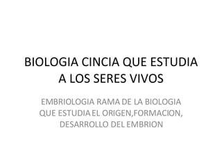 BIOLOGIA CINCIA QUE ESTUDIA A LOS SERES VIVOS EMBRIOLOGIA RAMA DE LA BIOLOGIA QUE ESTUDIA EL ORIGEN,FORMACION, DESARROLLO DEL EMBRION 