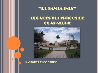 “I.E SANTA INES”
LUGARES TURISTICOS DE
GUADALUPE
KASANDRA ENCO CARPIO
 