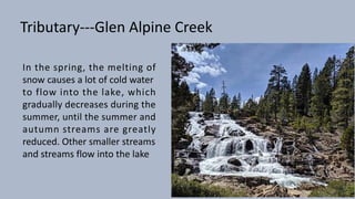 Tributary---Glen Alpine Creek
In the spring, the melting of
snow causes a lot of cold water
to flow into the lake, which
gradually decreases during the
summer, until the summer and
autumn streams are greatly
reduced. Other smaller streams
and streams flow into the lake
 