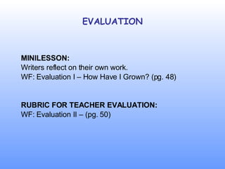 EVALUATION MINILESSON: Writers reflect on their own work. WF: Evaluation I – How Have I Grown? (pg. 48) RUBRIC FOR TEACHER EVALUATION: WF: Evaluation II – (pg. 50) 