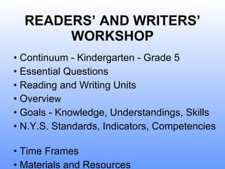READERS’ AND WRITERS’ WORKSHOP •  Continuum - Kindergarten - Grade 5 •  Essential Questions  •  Reading and Writing Units •  Overvie w •  Goals - Knowledge, Understandings, Skills •  N.Y.S. Standards, Indicators, Competencies  •  Time Frames  •  Materials and Resources 