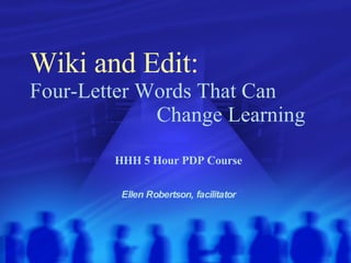 Wiki and Edit:   Four-Letter Words That Can    Change Learning HHH 5 Hour PDP Course Ellen Robertson, facilitator 