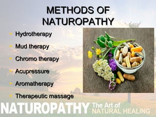 METHODS OFMETHODS OF
NATUROPATHYNATUROPATHY
• HydrotherapyHydrotherapy
• Mud therapyMud therapy
• Chromo therapyChromo therapy
• AcupressureAcupressure
• AromatherapyAromatherapy
• Therapeutic massageTherapeutic massage
 