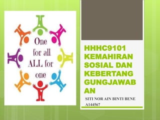 HHHC9101
KEMAHIRAN
SOSIAL DAN
KEBERTANG
GUNGJAWAB
AN
SITI NOR AIN BINTI BENE
A144567
 