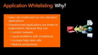 Application Whitelisting: Why?
Users can install and run non standard
applications
Unauthorized applications are threat to
organization, because they can:
contain malware
cause problems with compliance
increase help desk calls
Reduce productivity
 