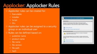 Applocker: Applocker Rules
Applocker rules can be created for:
Executable
Installer
Script
DLL
Applocker rules can be assigned to a security
group or an individual user
Rules can be defined based on:
publisher name
product name
file name
file version
file path
hash
 