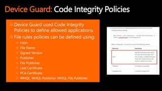 Device Guard: Code Integrity Policies
Device Guard used Code Integrity
Policies to define allowed applications
File rules policies can be defined using:
Hash
File Name
Signed Version
Publisher
File Publisher
Leaf Certificate
PCA Certificate
WHQL, WHQL Publisher, WHQL File Publisher
 