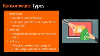 Ransomware: Types
Encryption
Renders data unusable
Can use symmetric or asymmetric
encryption
Deleting
Attackers threatens to remove the
data
Locking
Attacker creates login page or
HTML page with false information
 