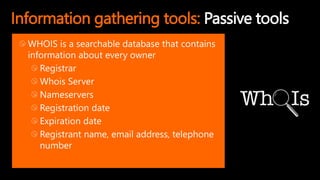 Information gathering tools: Passive tools
WHOIS is a searchable database that contains
information about every owner
Registrar
Whois Server
Nameservers
Registration date
Expiration date
Registrant name, email address, telephone
number
 