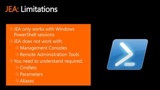 JEA: Limitations
JEA only works with Windows
PowerShell sessions
JEA does not work with:
Management Consoles
Remote Administration Tools
You need to understand required:
Cmdlets
Parameters
Aliases
 