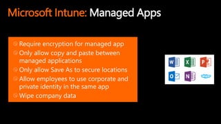 Microsoft Intune: Managed Apps
Require encryption for managed app
Only allow copy and paste between
managed applications
Only allow Save As to secure locations
Allow employees to use corporate and
private identity in the same app
Wipe company data
 