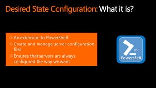 Desired State Configuration: What it is?
An extension to PowerShell
Create and manage server configuration
files
Ensures that servers are always
configured the way we want
 