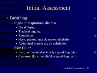 Initial Assessment Breathing Signs of respiratory distress Nasal flaring Tracheal tugging Retractions Neck, pectoral muscle use on inhalation Abdominal muscle use on exhalation Skin Color Pale, cool moist skin (Early sign of hypoxia) Cyanosis  (Late, unreliable sign of hypoxia) 