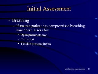 Initial Assessment Breathing If trauma patient has compromised breathing, bare chest, assess for: Open pneumothorax Flail chest Tension pneumothorax 