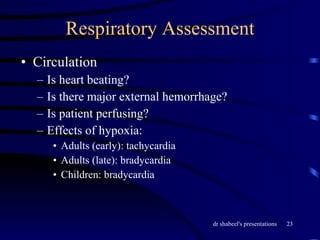 Respiratory Assessment Circulation Is heart beating? Is there major external hemorrhage? Is patient perfusing? Effects of hypoxia: Adults (early): tachycardia Adults (late): bradycardia Children: bradycardia 