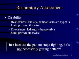 Respiratory Assessment Disability Restlessness, anxiety, combativeness = hypoxia  Until proven otherwise Drowsiness, lethargy = hypercarbia  Until proven otherwise  Just because the patient stops fighting, he’s  not  necessarily getting better!!! 