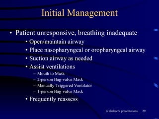 Initial Management Patient unresponsive, breathing inadequate Open/maintain airway Place nasopharyngeal or oropharyngeal airway Suction airway as needed Assist ventilations Mouth to Mask 2-person Bag-valve Mask Manually Triggered Ventilator 1-person Bag-valve Mask Frequently reassess 