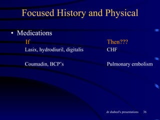 Focused History and Physical Medications   If  Then???   Lasix, hydrodiuril, digitalis  CHF   Coumadin, BCP’s  Pulmonary embolism 