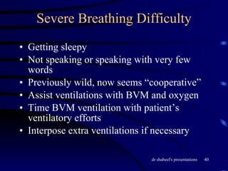 Severe Breathing Difficulty Getting sleepy Not speaking or speaking with very few words Previously wild, now seems “cooperative” Assist ventilations with BVM and oxygen Time BVM ventilation with patient’s ventilatory efforts Interpose extra ventilations if necessary 