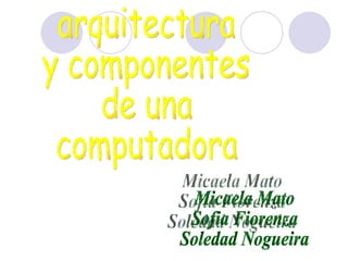 arquitectura  y componentes  de una  computadora Micaela Mato Sofia Fiorenza Soledad Nogueira 