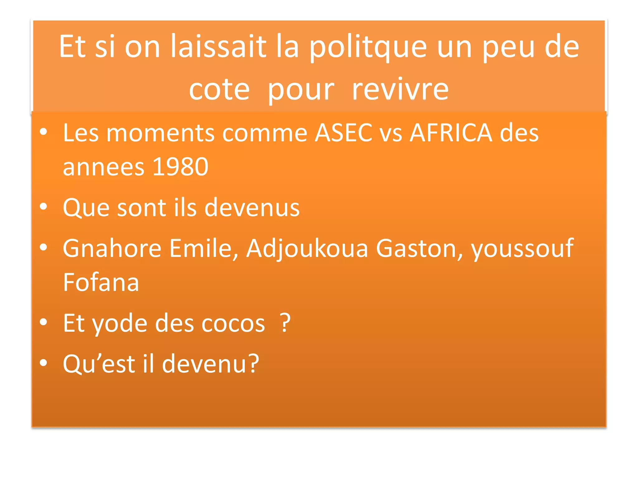 Et si on laissait la politque un peu de
cote pour revivre
• Les moments comme ASEC vs AFRICA des
annees 1980
• Que sont ils devenus
• Gnahore Emile, Adjoukoua Gaston, youssouf
Fofana
• Et yode des cocos ?
• Qu’est il devenu?